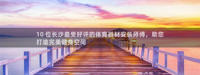 新城平台主管代理是谁：10 位长沙最受好评的体育器材